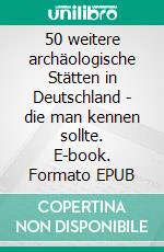 50 weitere archäologische Stätten in Deutschland - die man kennen sollte. E-book. Formato EPUB ebook