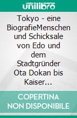 Tokyo - eine BiografieMenschen und Schicksale von Edo und dem Stadtgründer Ota Dokan bis Kaiser Hirohito und dem Ende der alten Stadt Tokyo. E-book. Formato EPUB ebook di Till Weber