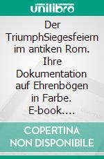 Der TriumphSiegesfeiern im antiken Rom. Ihre Dokumentation auf Ehrenbögen in Farbe. E-book. Formato EPUB