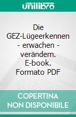 Die GEZ-Lügeerkennen - erwachen - verändern. E-book. Formato PDF ebook