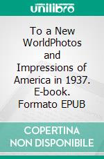 To a New WorldPhotos and Impressions of America in 1937. E-book. Formato EPUB ebook