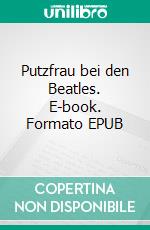 Putzfrau bei den Beatles. E-book. Formato EPUB ebook