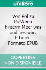 Von Pol zu PolWenn hinterm Meer was and`res wär. E-book. Formato EPUB ebook