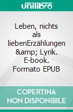 Leben, nichts als liebenErzählungen &amp; Lyrik. E-book. Formato EPUB ebook