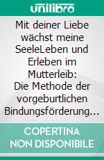 Mit deiner Liebe wächst meine SeeleLeben und Erleben im Mutterleib: Die Methode der vorgeburtlichen Bindungsförderung in Praxis und Theorie. E-book. Formato EPUB ebook