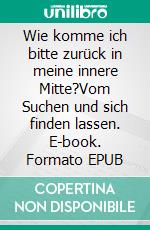 Wie komme ich bitte zurück in meine innere Mitte?Vom Suchen und sich finden lassen. E-book. Formato EPUB ebook