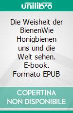 Die Weisheit der BienenWie Honigbienen uns und die Welt sehen. E-book. Formato EPUB ebook