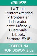 La Triple FronteraAlteridad y frontera en la Literatura entre México y Guatemala. E-book. Formato EPUB ebook