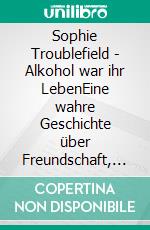 Sophie Troublefield - Alkohol war ihr LebenEine wahre Geschichte über Freundschaft, Liebe, Krankheit und Glück. E-book. Formato EPUB ebook