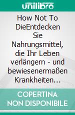 How Not To DieEntdecken Sie Nahrungsmittel, die Ihr Leben verlängern - und bewiesenermaßen Krankheiten vorbeugen und heilen. E-book. Formato EPUB ebook di Michael Greger