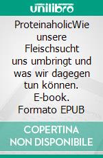 ProteinaholicWie unsere Fleischsucht uns umbringt und was wir dagegen tun können. E-book. Formato EPUB ebook