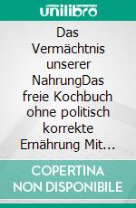 Das Vermächtnis unserer NahrungDas freie Kochbuch ohne politisch korrekte Ernährung Mit der Heilkraft von über 700 zeitlosen Rezepten. E-book. Formato EPUB ebook