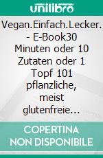 Vegan.Einfach.Lecker. - E-Book30 Minuten oder 10 Zutaten oder 1 Topf 101 pflanzliche, meist glutenfreie und köstliche Rezepte. E-book. Formato EPUB ebook