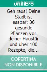 Geh raus! Deine Stadt ist essbar: 36 gesunde Pflanzen vor deiner Haustür und über 100 Rezepte, die Geld sparen und glücklich machen. E-book. Formato EPUB ebook