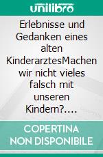 Erlebnisse und Gedanken eines alten KinderarztesMachen wir nicht vieles falsch mit unseren Kindern?. E-book. Formato EPUB