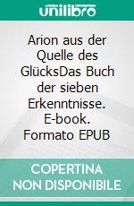 Arion aus der Quelle des GlücksDas Buch der sieben Erkenntnisse. E-book. Formato EPUB ebook