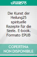 Die Kunst der Heilung25 spirituelle Rezepte für die Seele. E-book. Formato EPUB ebook