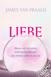 LiebeWarum wir im Außen nicht finden können, was immer schon in uns ist. E-book. Formato EPUB ebook di James Van Praagh