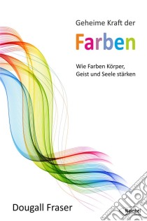 Geheime Kraft der FarbenWie Farben Körper, Geist und Seele stärken. E-book. Formato EPUB ebook di Dougall Fraser