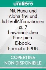 Mit Huna und Aloha frei und lichtvollAffirmationen zu 7 hawaiianischen Prinzipien. E-book. Formato EPUB ebook