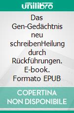 Das Gen-Gedächtnis neu schreibenHeilung durch Rückführungen. E-book. Formato EPUB ebook