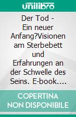 Der Tod - Ein neuer Anfang?Visionen am Sterbebett und Erfahrungen an der Schwelle des Seins. E-book. Formato EPUB ebook