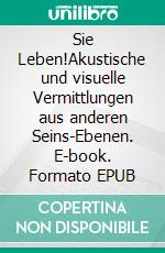 Sie Leben!Akustische und visuelle Vermittlungen aus anderen Seins-Ebenen. E-book. Formato EPUB ebook