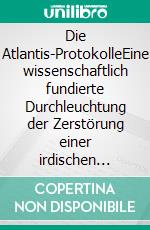 Die Atlantis-ProtokolleEine wissenschaftlich fundierte Durchleuchtung der Zerstörung einer irdischen Hochkultur. E-book. Formato EPUB ebook