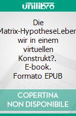 Die Matrix-HypotheseLeben wir in einem virtuellen Konstrukt?. E-book. Formato EPUB ebook