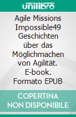 Agile Missions Impossible49 Geschichten über das Möglichmachen von Agilität. E-book. Formato EPUB ebook