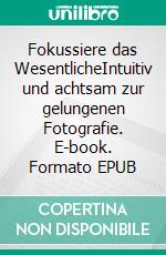 Fokussiere das WesentlicheIntuitiv und achtsam zur gelungenen Fotografie. E-book. Formato EPUB