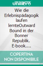 Wie die Erlebnispädagogik laufen lernteOutward Bound in der Bonner Republik. E-book. Formato EPUB ebook di Hans-Peter Heekerens