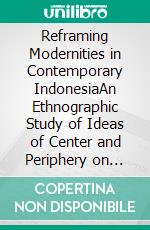 Reframing Modernities in Contemporary IndonesiaAn Ethnographic Study of Ideas of Center and Periphery on Sulawesi and Java. E-book. Formato PDF ebook di Vissia Ita Yulianto