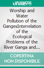 Worship and Water Pollution of the GangesInterrelation of the Ecological Problems of the River Ganga and its Religious Importance. E-book. Formato PDF ebook