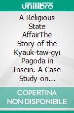 A Religious State AffairThe Story of the Kyauk-taw-gyi Pagoda in Insein. A Case Study on Buddhism and Politics in Burma/Myanmar from Royal Times until Today. E-book. Formato PDF ebook di Hans-Bernd Zöllner