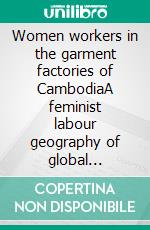 Women workers in the garment factories of CambodiaA feminist labour geography of global (re)production networks. E-book. Formato PDF ebook di Michaela Doutch