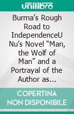 Burma’s Rough Road to IndependenceU Nu’s Novel “Man, the Wolf of Man” and a Portrayal of the Author as Writer, Politician, and Buddhist. E-book. Formato PDF ebook di Hans-Bernd Zöllner