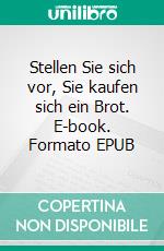 Stellen Sie sich vor, Sie kaufen sich ein Brot. E-book. Formato EPUB ebook di Sebastian Bulker