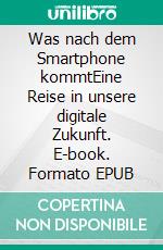 Was nach dem Smartphone kommtEine Reise in unsere digitale Zukunft. E-book. Formato EPUB ebook di Andreas Dripke