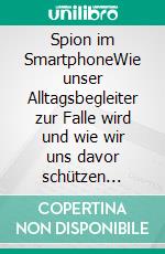 Spion im SmartphoneWie unser Alltagsbegleiter zur Falle wird und wie wir uns davor schützen können. E-book. Formato EPUB ebook