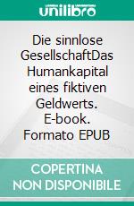 Die sinnlose GesellschaftDas Humankapital eines fiktiven Geldwerts. E-book. Formato EPUB