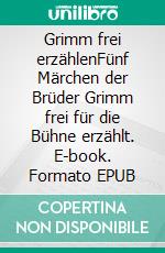 Grimm frei erzählenFünf Märchen der Brüder Grimm frei für die Bühne erzählt. E-book. Formato EPUB