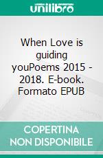 When Love is guiding youPoems 2015 - 2018. E-book. Formato EPUB ebook