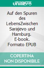 Auf den Spuren des LebensZwischen Sarajevo und Hamburg. E-book. Formato EPUB ebook