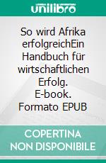 So wird Afrika erfolgreichEin Handbuch für wirtschaftlichen Erfolg. E-book. Formato EPUB ebook di Greg Mills