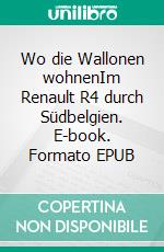 Wo die Wallonen wohnenIm Renault R4 durch Südbelgien. E-book. Formato EPUB ebook