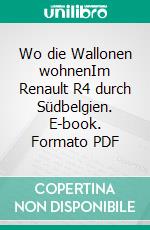 Wo die Wallonen wohnenIm Renault R4 durch Südbelgien. E-book. Formato PDF ebook