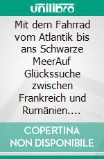 Mit dem Fahrrad vom Atlantik bis ans Schwarze MeerAuf Glückssuche zwischen Frankreich und Rumänien. E-book. Formato EPUB