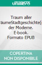 Traum aller TräumeStadtgeschichte(n) der Moderne. E-book. Formato EPUB ebook di Detlef Vonde