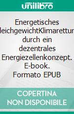 Energetisches GleichgewichtKlimarettung durch ein dezentrales Energiezellenkonzept. E-book. Formato EPUB ebook di Jürgen Eiselt